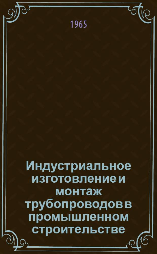 Индустриальное изготовление и монтаж трубопроводов в промышленном строительстве : Альбом