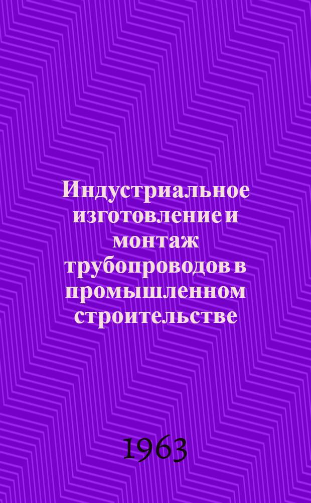 Индустриальное изготовление и монтаж трубопроводов в промышленном строительстве : По материалам тематич. выставки раздела "Строительство" ВДНХ СССР : Альбом