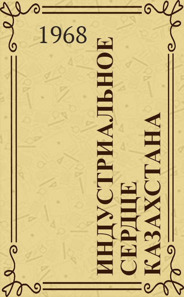 Индустриальное сердце Казахстана : (Экон.-геогр. характеристика природы, населения и хоз-ва Караганд. обл.)