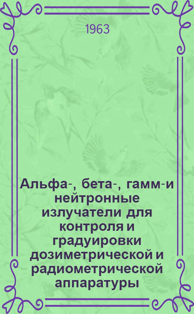 Альфа-, бета-, гамма- и нейтронные излучатели для контроля и градуировки дозиметрической и радиометрической аппаратуры : Справочник