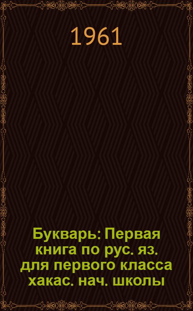 Букварь : Первая книга по рус. яз. для первого класса хакас. нач. школы