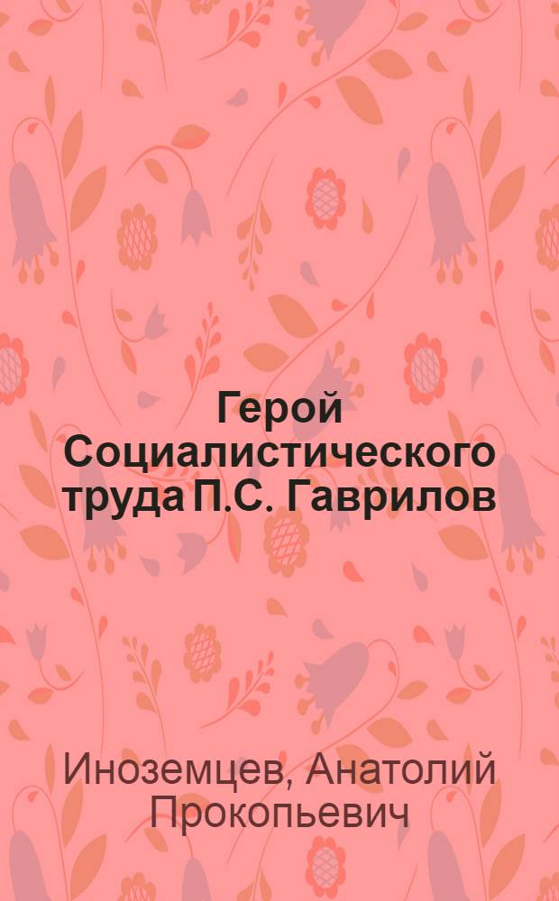 Герой Социалистического труда П.С. Гаврилов : Мастер Матросского лесопункта Пряжин. леспромхоза