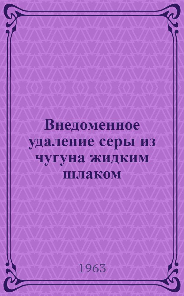 Внедоменное удаление серы из чугуна жидким шлаком : Из опыта липец. металлургич. завода "Свободный сокол"