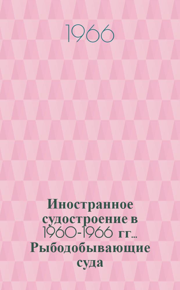 Иностранное судостроение в 1960-1966 гг.. Рыбодобывающие суда : Обзор