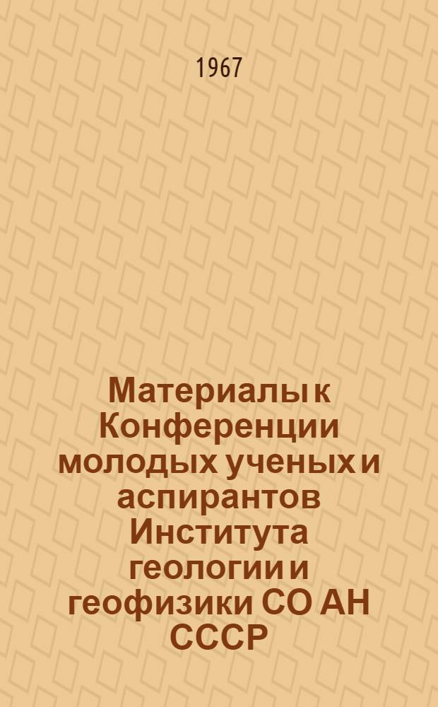 Материалы к Конференции молодых ученых и аспирантов Института геологии и геофизики СО АН СССР. (Апрель 1967 г.)