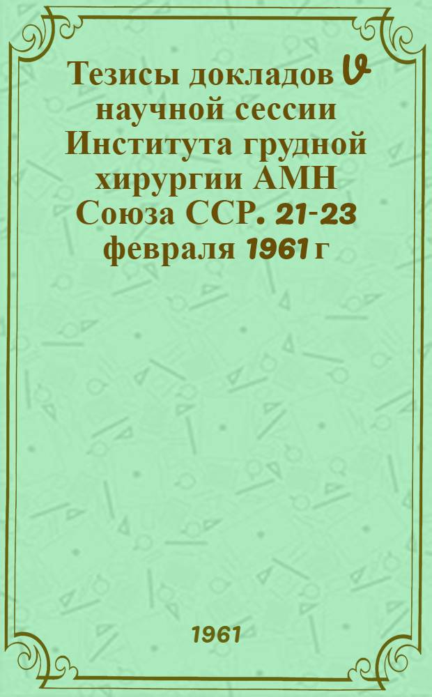 Тезисы докладов V научной сессии Института грудной хирургии АМН Союза ССР. 21-23 февраля 1961 г.