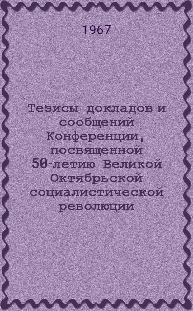 Тезисы докладов и сообщений Конференции, посвященной 50-летию Великой Октябрьской социалистической революции