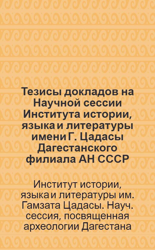 Тезисы докладов на Научной сессии Института истории, языка и литературы имени Г. Цадасы Дагестанского филиала АН СССР, посвященной археологии Дагестана