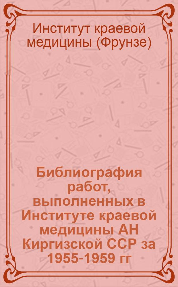 Библиография работ, выполненных в Институте краевой медицины АН Киргизской ССР за 1955-1959 гг.