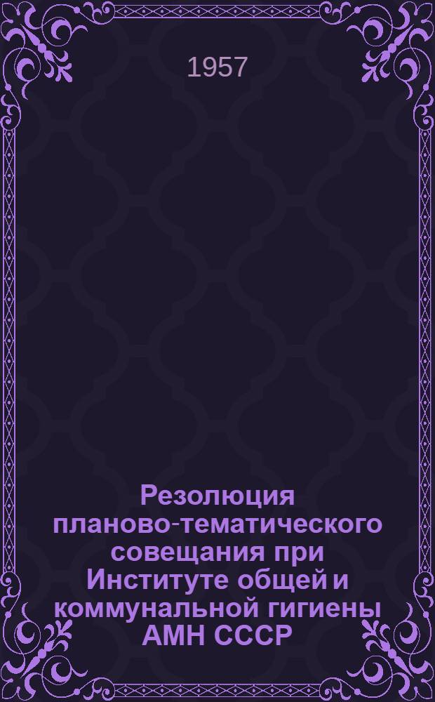 Резолюция планово-тематического совещания при Институте общей и коммунальной гигиены АМН СССР. 28-30 ноября 1956 г.