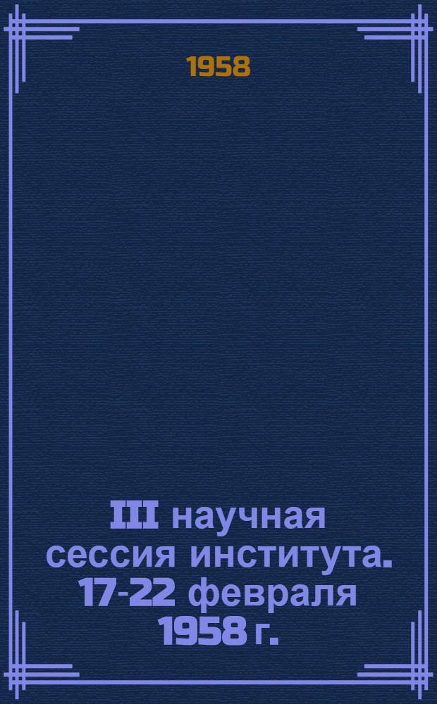 III научная сессия института. 17-22 февраля 1958 г. : Тезисы докладов