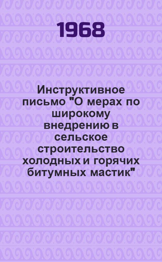 Инструктивное письмо "О мерах по широкому внедрению в сельское строительство холодных и горячих битумных мастик" : Утв. Техн. упр. 23 X 1968 г
