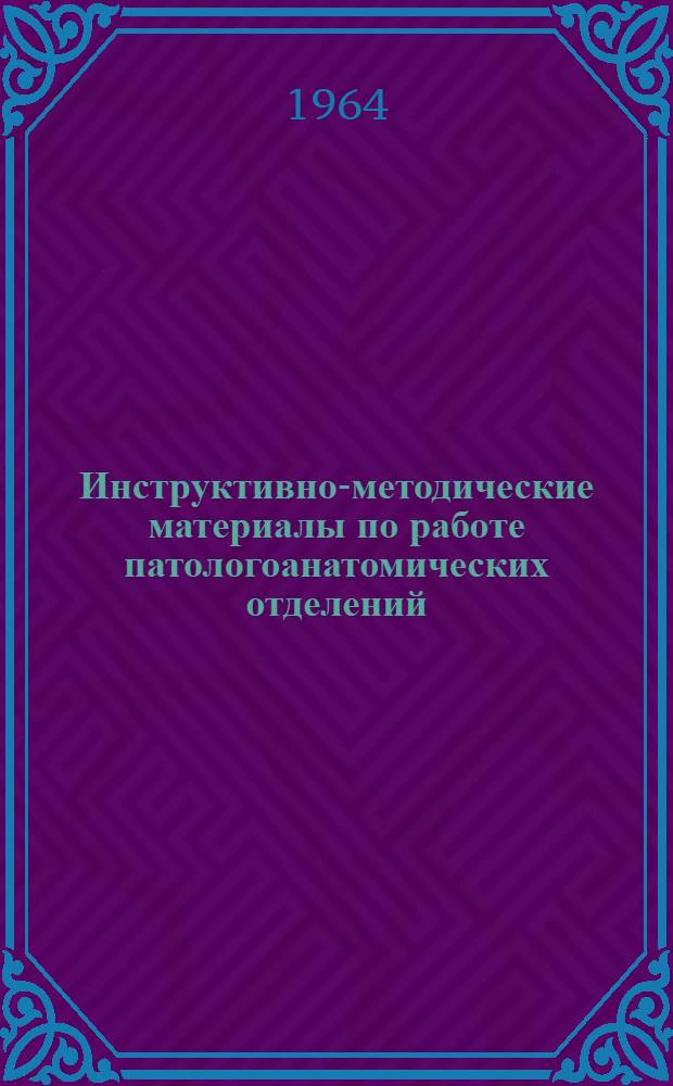 Инструктивно-методические материалы по работе патологоанатомических отделений : Утв. М-вом здравоохранения СССР 8/VI 1964 г.