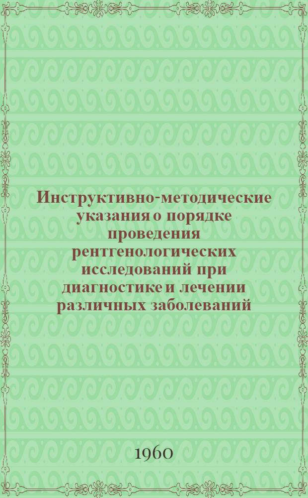 Инструктивно-методические указания о порядке проведения рентгенологических исследований при диагностике и лечении различных заболеваний : Утв. М-вом здравоохранения УССР 4/X 1960 г.