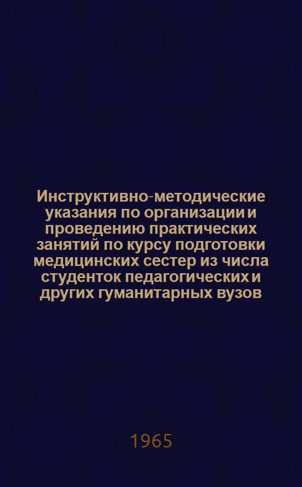 Инструктивно-методические указания по организации и проведению практических занятий по курсу подготовки медицинских сестер из числа студенток педагогических и других гуманитарных вузов : Утв. 7/VIII 1965 г.
