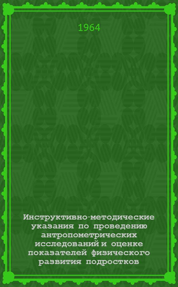 Инструктивно-методические указания по проведению антропометрических исследований и оценке показателей физического развития подростков : Утв. Гл. упр. лечебно-профилакт. помощи М-ва здравоохранения СССР 12/III 1964 г
