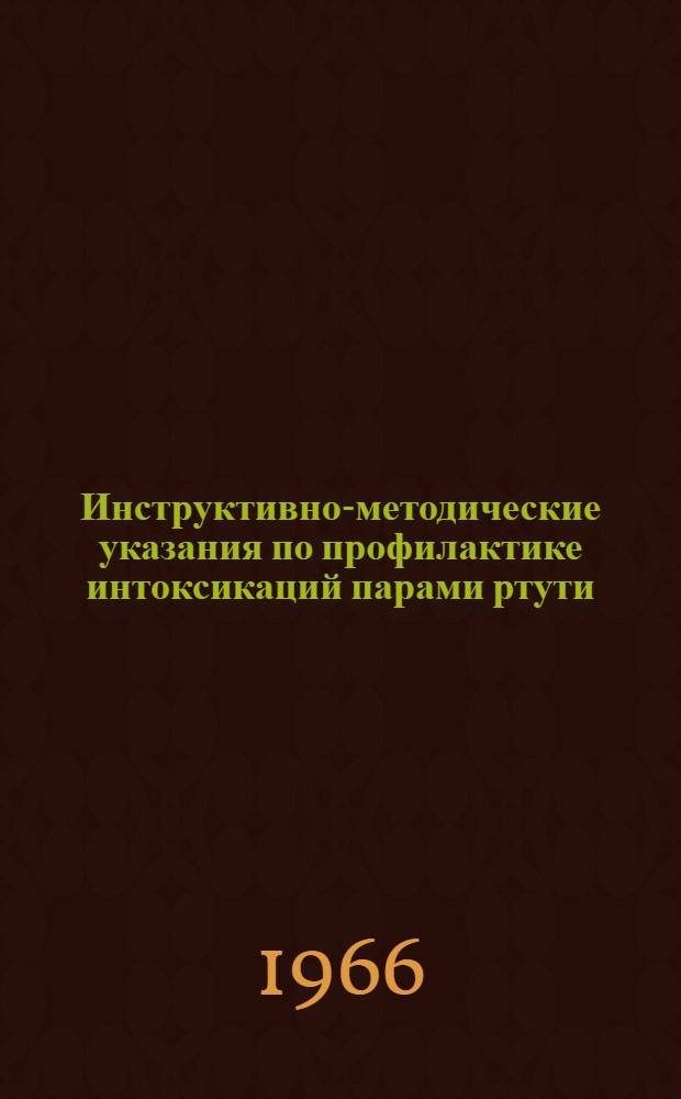 Инструктивно-методические указания по профилактике интоксикаций парами ртути : (Предназначены для сан. врачей и врачей лечебно-профилакт. сети, обслуживающих производства и учреждения, где применяется ртуть, ее соединения и приборы с ртутным заполнением) : Утв. Гл. санэпидуправлением 21/XII 1965 г.
