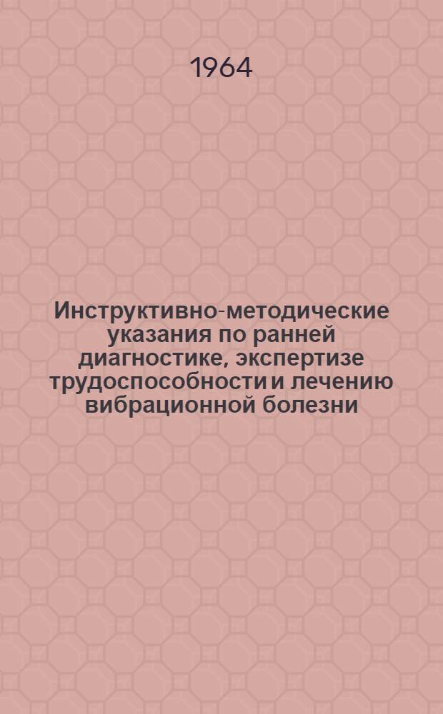 Инструктивно-методические указания по ранней диагностике, экспертизе трудоспособности и лечению вибрационной болезни, вызванной местной вибрацией : Утв. Гл. упр. лечебно-профилакт. помощи М-ва здравоохранения СССР 18/VIII 1964 г.