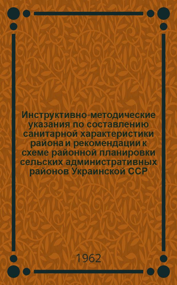 Инструктивно-методические указания по составлению санитарной характеристики района и рекомендации к схеме районной планировки сельских административных районов Украинской ССР : Утв. Учен. советом Минздрава УССР 9/VII 1962 г.