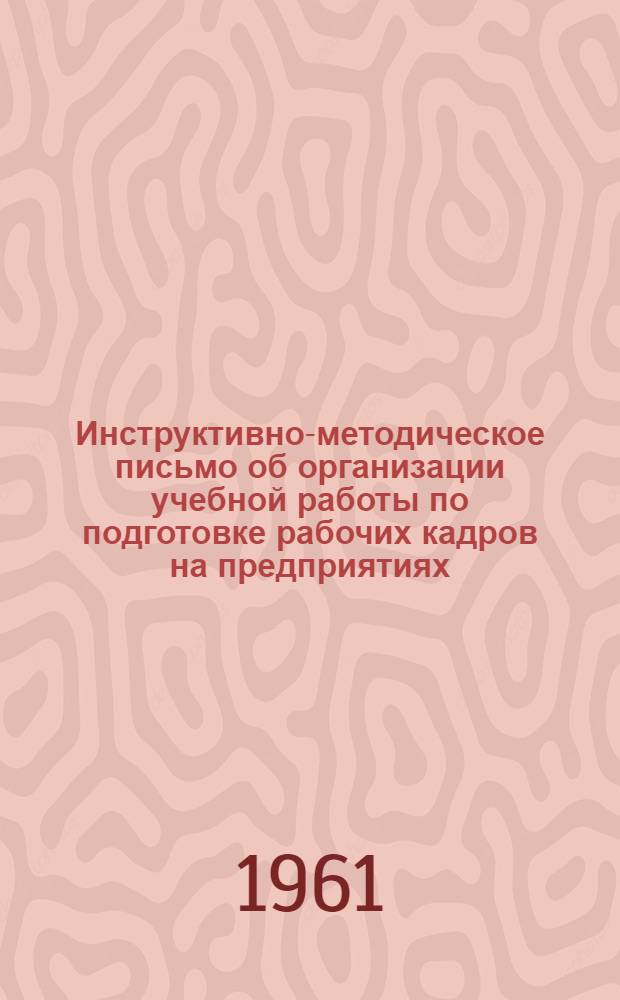 Инструктивно-методическое письмо об организации учебной работы по подготовке рабочих кадров на предприятиях : (Для работников по подготовке кадров и отделов техн. обучения рабочих на предприятиях)