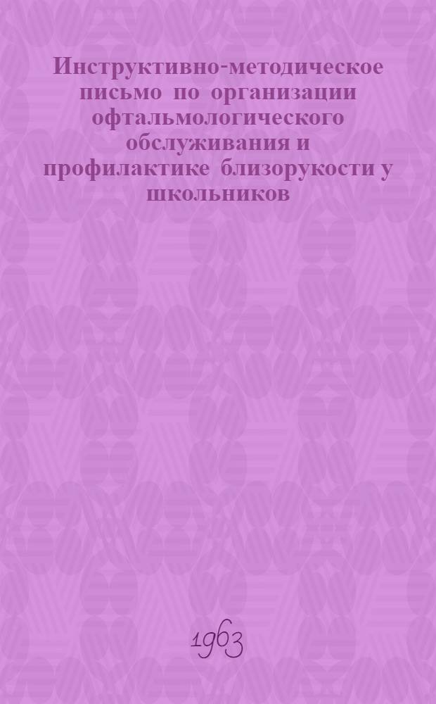 Инструктивно-методическое письмо по организации офтальмологического обслуживания и профилактике близорукости у школьников : Утв. 16/XI 1963 г.