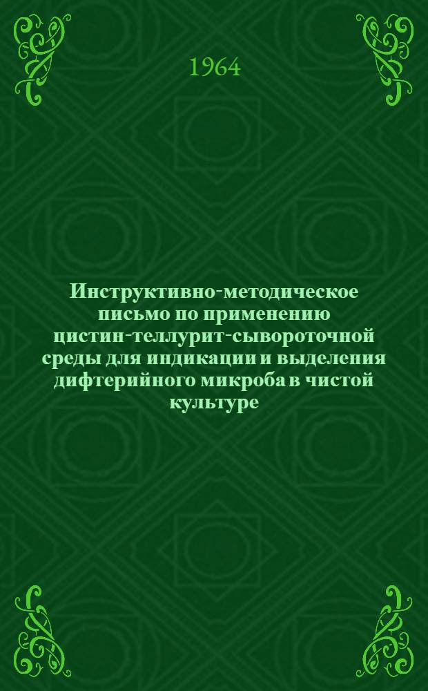 Инструктивно-методическое письмо по применению цистин-теллурит-сывороточной среды для индикации и выделения дифтерийного микроба в чистой культуре : Утв. Гл. сан.-эпидемиол. упр. М-ва здравоохранения СССР 26/III 1964 г.