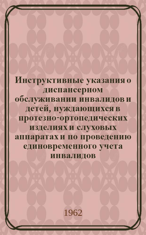 Инструктивные указания о диспансерном обслуживании инвалидов и детей, нуждающихся в протезно-ортопедических изделиях и слуховых аппаратах и по проведению единовременного учета инвалидов, имеющих медицинские показания для приобретения мотоколясок и автомобилей с ручным управлением : Утв. М-вом здравоохранения СССР 23/II 1962 г