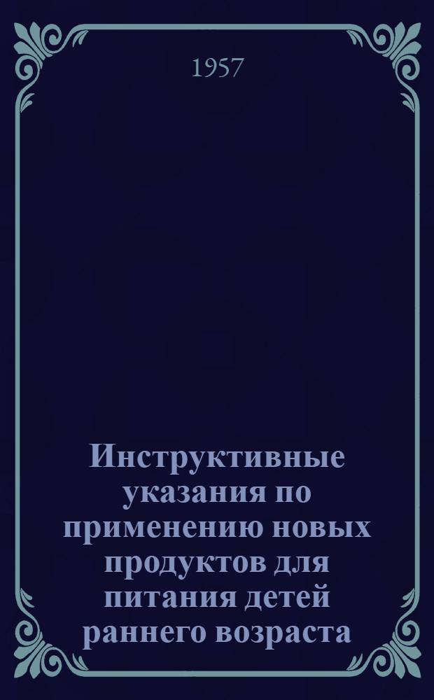 Инструктивные указания по применению новых продуктов для питания детей раннего возраста (гомогенизированных консервов, пищевых концентратов и витаминных препаратов) : Утв. 31/V 1957 г.