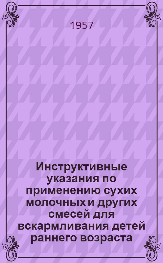 Инструктивные указания по применению сухих молочных и других смесей для вскармливания детей раннего возраста : Утв. 31/V 1957 г.