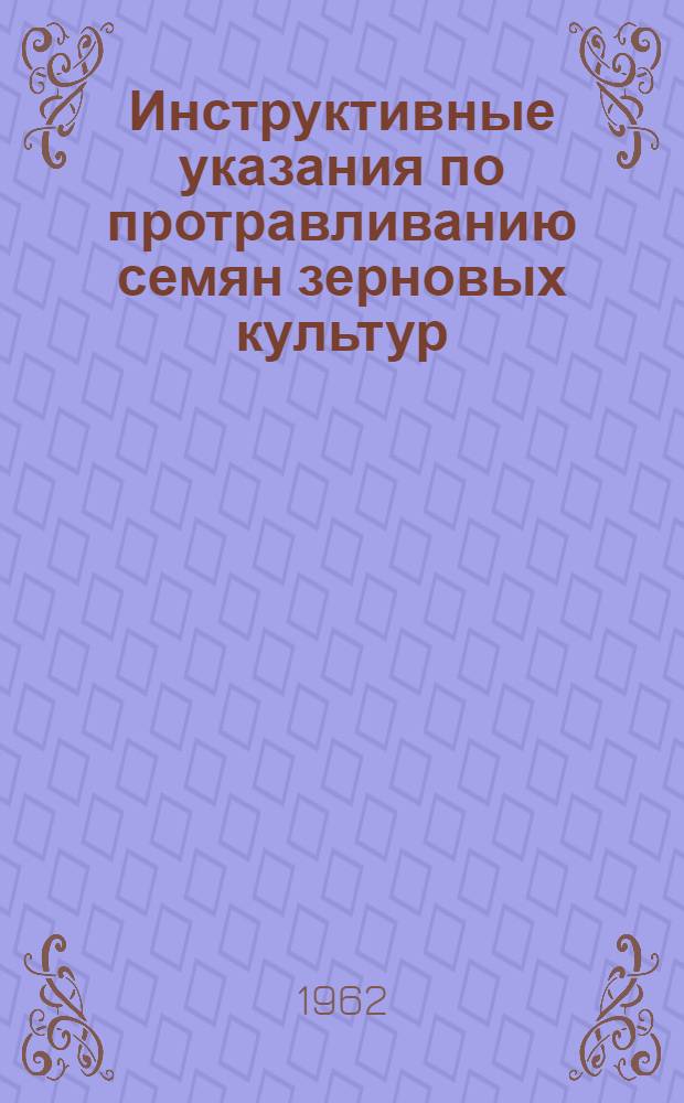 Инструктивные указания по протравливанию семян зерновых культур : Утв. 17/IX 1962 г.