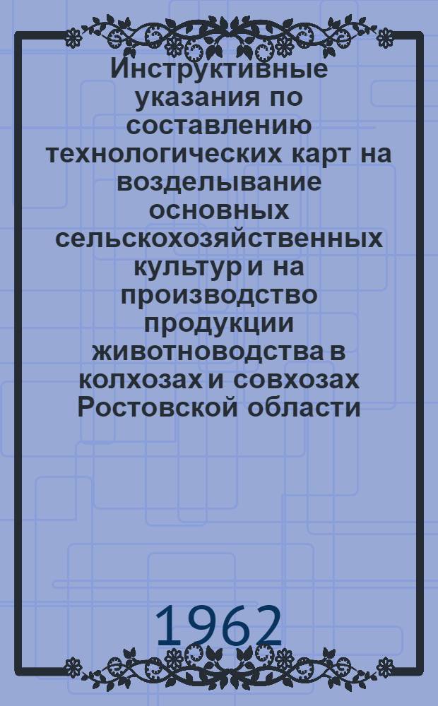Инструктивные указания по составлению технологических карт на возделывание основных сельскохозяйственных культур и на производство продукции животноводства в колхозах и совхозах Ростовской области