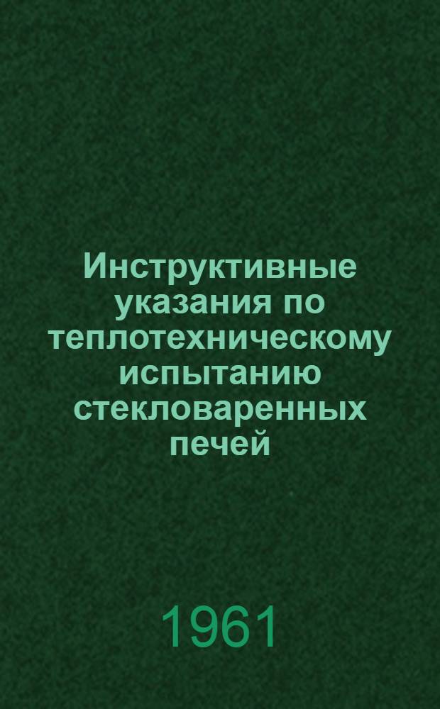 Инструктивные указания по теплотехническому испытанию стекловаренных печей : (Определение кпд и величины отдельных потерь)
