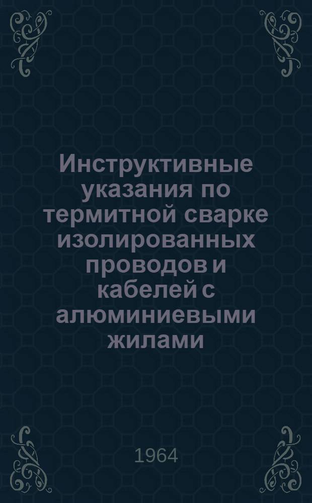 Инструктивные указания по термитной сварке изолированных проводов и кабелей с алюминиевыми жилами : Утв. 11/VI 1964 г