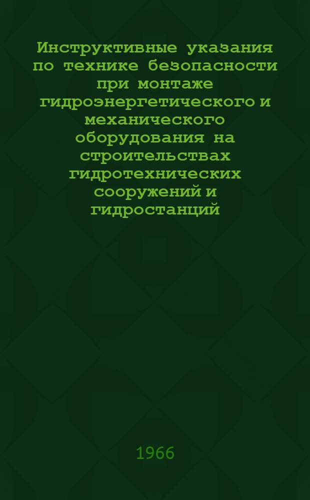 Инструктивные указания по технике безопасности при монтаже гидроэнергетического и механического оборудования на строительствах гидротехнических сооружений и гидростанций : ГМ 22 И : Утв. Главтехстройпроектом М-ва энергетики и электрификации СССР 25/VI 1965 г. и Президиумом ЦК Профсоюза рабочих электростанций и электротехн. пром-сти 14/IV 1966 г