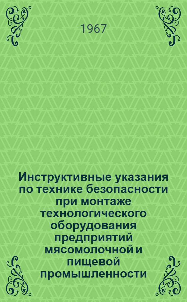 Инструктивные указания по технике безопасности при монтаже технологического оборудования предприятий мясомолочной и пищевой промышленности : Утв. 11/VII 1966 г