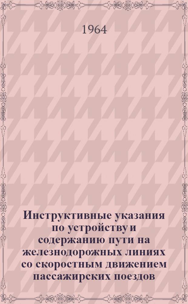 Инструктивные указания по устройству и содержанию пути на железнодорожных линиях со скоростным движением пассажирских поездов : ЦП-202 : Утв. 4/VII 1964 г