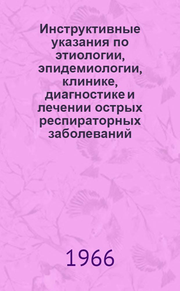 Инструктивные указания по этиологии, эпидемиологии, клинике, диагностике и лечении острых респираторных заболеваний : Утв. Учен. советом М-ва здравоохранения УССР 15/IV 1966 г.
