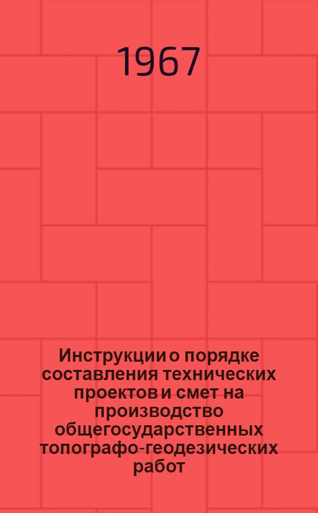 Инструкции о порядке составления технических проектов и смет на производство общегосударственных топографо-геодезических работ : Утв. 7/X 1966 г