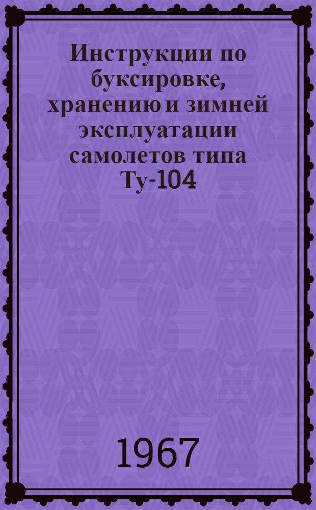 Инструкции по буксировке, хранению и зимней эксплуатации самолетов типа Ту-104 : Утв. УИАС МГА 10/IV 1967 г.