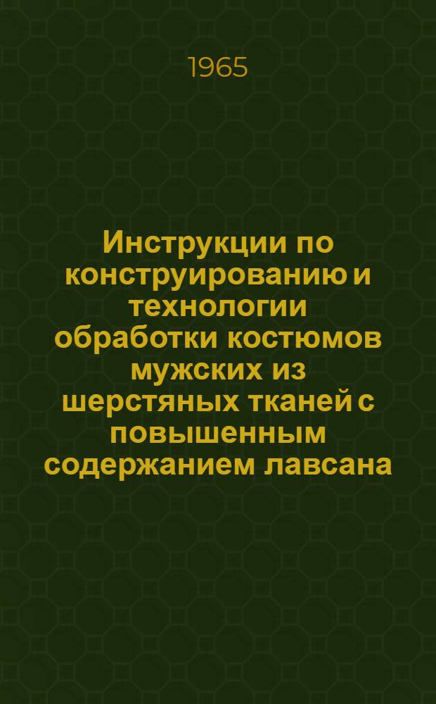 Инструкции по конструированию и технологии обработки костюмов мужских из шерстяных тканей с повышенным содержанием лавсана (50% и более) : Утв. Гл. упр. легкой пром-сти 10/II 1965 г