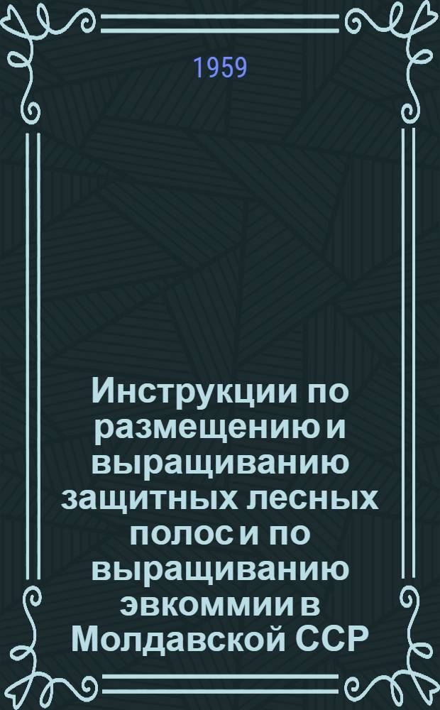 Инструкции по размещению и выращиванию защитных лесных полос и по выращиванию эвкоммии в Молдавской ССР : Утв. 22/VI 59 г.
