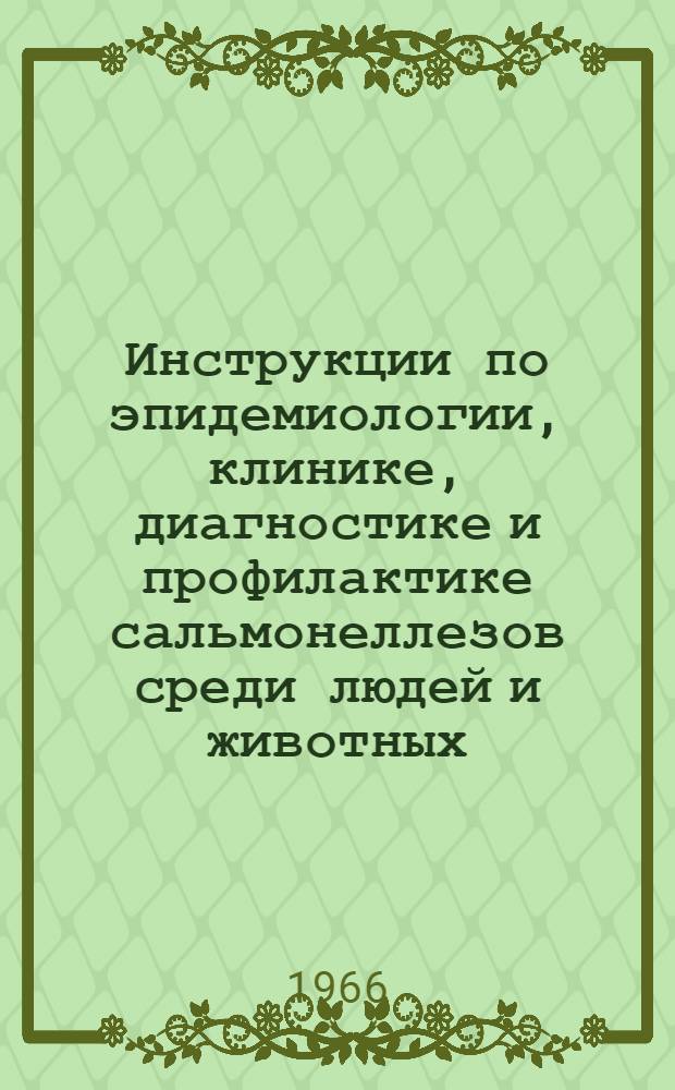 Инструкции по эпидемиологии, клинике, диагностике и профилактике сальмонеллезов среди людей и животных : Утв. Гл. сан.-эпидемиол. упр. 20/XII 1965 г