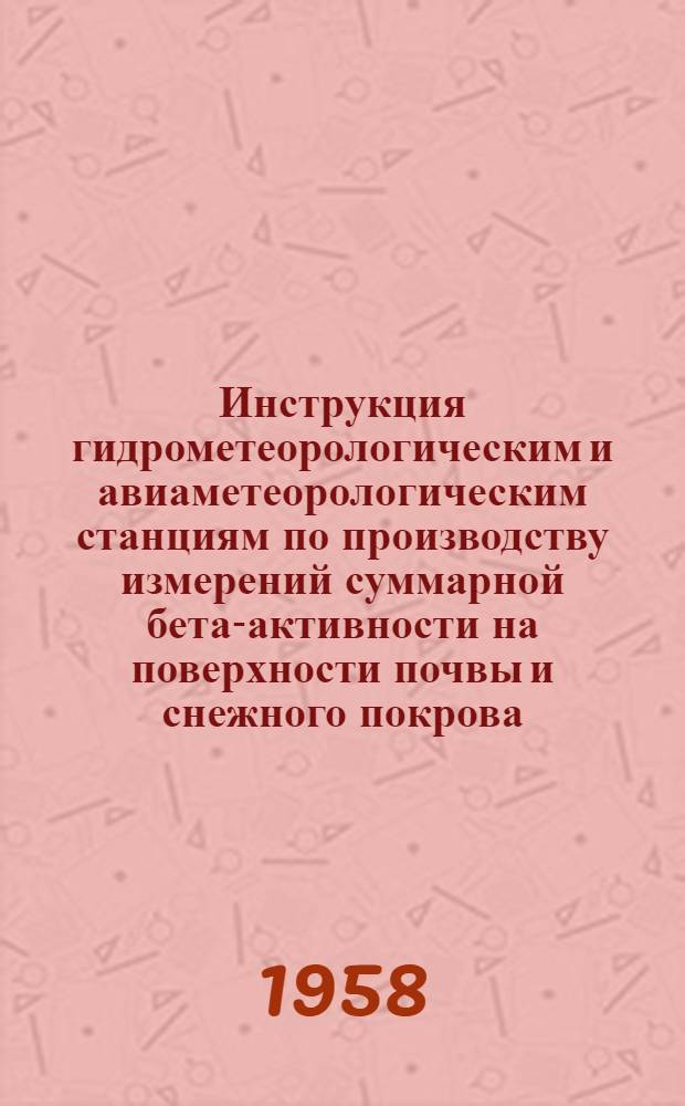 Инструкция гидрометеорологическим и авиаметеорологическим станциям по производству измерений суммарной бета-активности на поверхности почвы и снежного покрова : Утв. 22/VII 1958 г