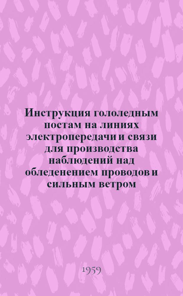 Инструкция гололедным постам на линиях электропередачи и связи для производства наблюдений над обледенением проводов и сильным ветром : Утв. 29/XII 1958 г.