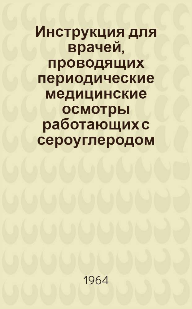 Инструкция для врачей, проводящих периодические медицинские осмотры работающих с сероуглеродом : Утв. 4/VII 1964 г