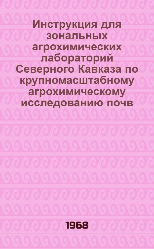 Инструкция для зональных агрохимических лабораторий Северного Кавказа по крупномасштабному агрохимическому исследованию почв, проведению полевых опытов с удобрениями и составлению рекомендаций по применению удобрений в колхозах и совхозах