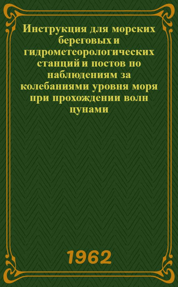 Инструкция для морских береговых и гидрометеорологических станций и постов по наблюдениям за колебаниями уровня моря при прохождении волн цунами : Утв. 28/VI 1962 г.