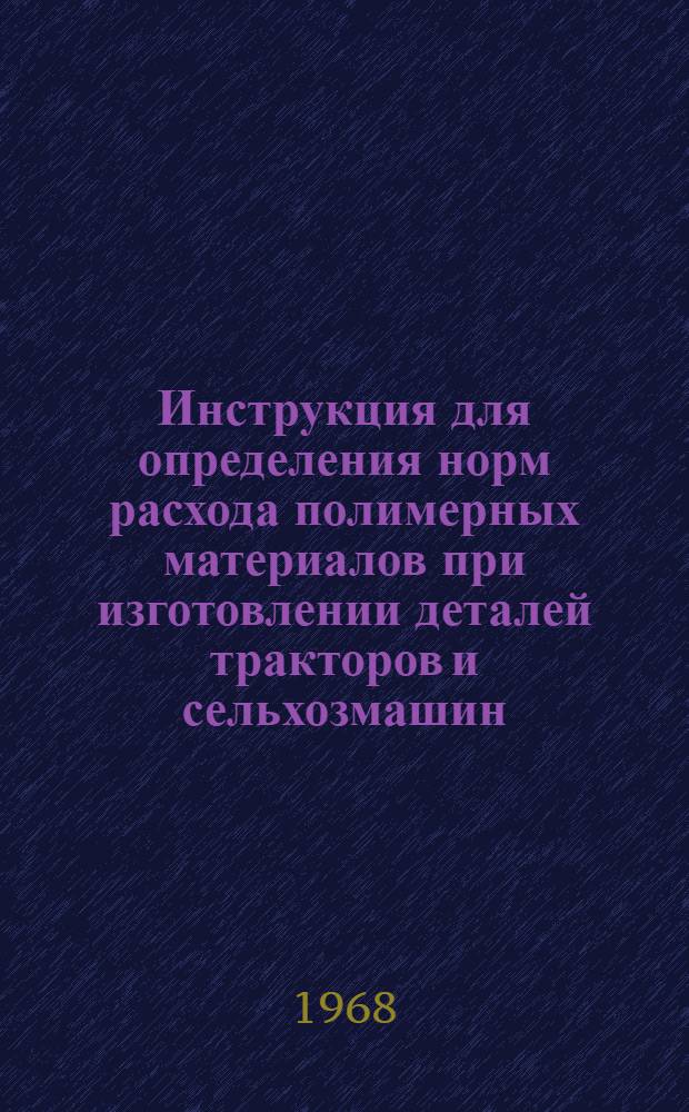 Инструкция для определения норм расхода полимерных материалов при изготовлении деталей тракторов и сельхозмашин : Утв. Зам. Министра тракторного и с.-х. машиностроения 30/XII 1967 г