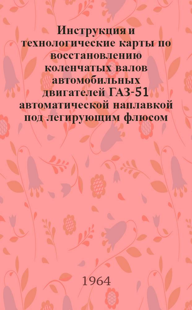 Инструкция и технологические карты по восстановлению коленчатых валов автомобильных двигателей ГАЗ-51 автоматической наплавкой под легирующим флюсом