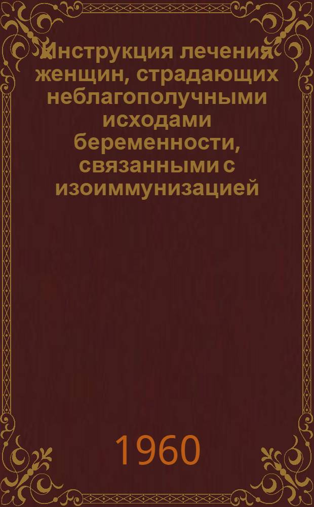 Инструкция лечения женщин, страдающих неблагополучными исходами беременности, связанными с изоиммунизацией : (По методу ст. науч. сотрудника Ф.М. Али-заде) : Утв. 9/X 1959 г